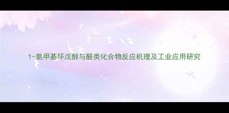 图片 1-氨甲基环戊醇与醛类化合物反应机理及工业应用研究.jpg