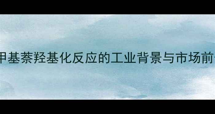 图片 1-甲基萘羟基化反应的工业背景与市场前景1.jpg