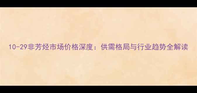 图片 10-29非芳烃市场价格深度：供需格局与行业趋势全解读.jpg