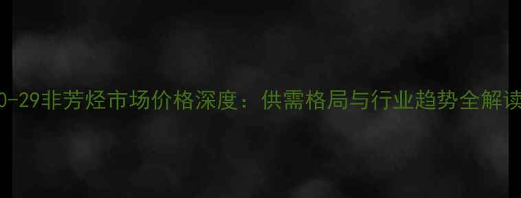 图片 10-29非芳烃市场价格深度：供需格局与行业趋势全解读1.jpg