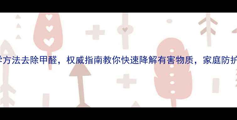 图片 11种科学方法去除甲醛，权威指南教你快速降解有害物质，家庭防护必看！1.jpg