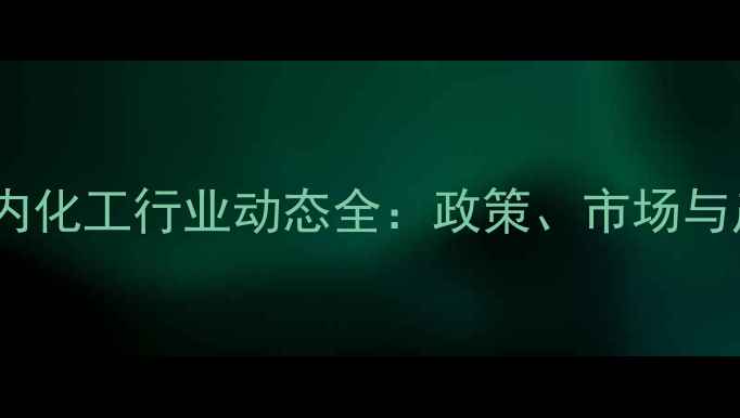 图片 12月27日国内化工行业动态全：政策、市场与产业链趋势1.jpg