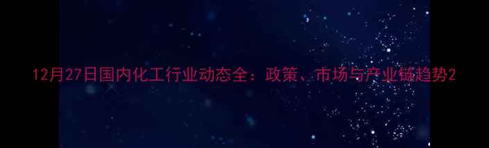 图片 12月27日国内化工行业动态全：政策、市场与产业链趋势2.jpg