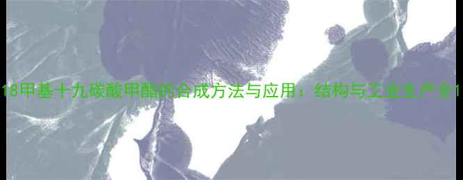 图片 18甲基十九碳酸甲酯的合成方法与应用：结构与工业生产全1.jpg