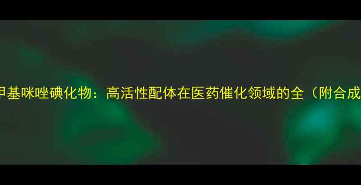 图片 1乙基3甲基咪唑碘化物：高活性配体在医药催化领域的全（附合成指南）2.jpg