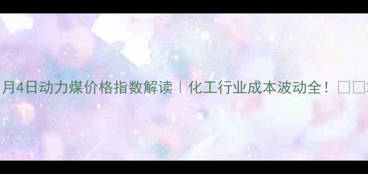 图片 1月4日动力煤价格指数解读｜化工行业成本波动全！🔥📈2.jpg