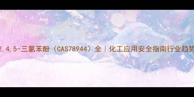图片 2,4,5-三氯苯酚（CAS78944）全｜化工应用安全指南行业趋势.jpg
