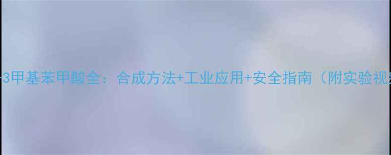 图片 2-氯-3甲基苯甲酸全：合成方法+工业应用+安全指南（附实验视频）2.jpg