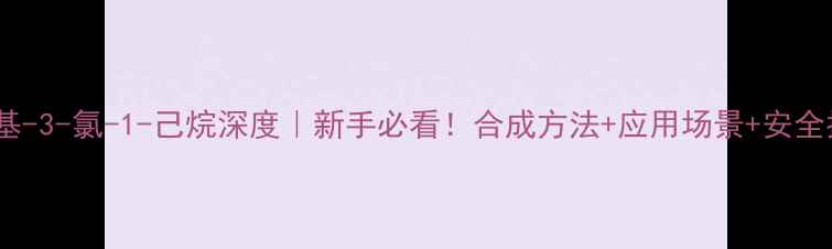 图片 2-甲基-3-氯-1-己烷深度｜新手必看！合成方法+应用场景+安全指南2.jpg