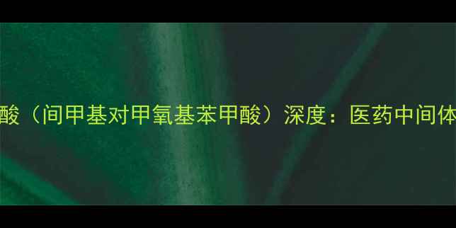 图片 2-甲基-3-甲氧基苯甲酸（间甲基对甲氧基苯甲酸）深度：医药中间体合成工艺与应用前景1.jpg