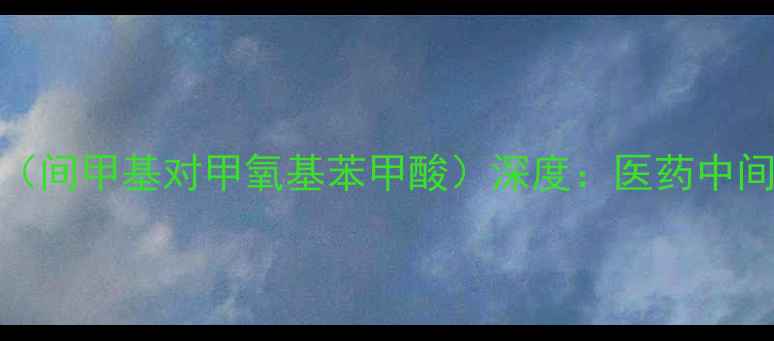 图片 2-甲基-3-甲氧基苯甲酸（间甲基对甲氧基苯甲酸）深度：医药中间体合成工艺与应用前景2.jpg