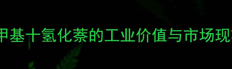 图片 2-甲基十氢化萘的工业价值与市场现状1.jpg