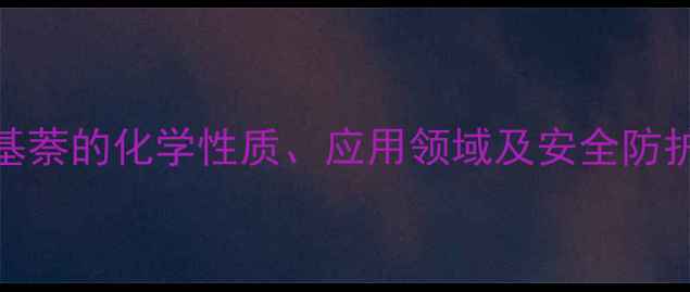 图片 2-甲基萘的化学性质、应用领域及安全防护指南.jpg
