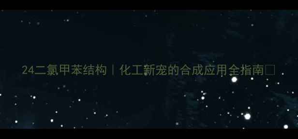 图片 24二氯甲苯结构｜化工新宠的合成应用全指南🔬.jpg