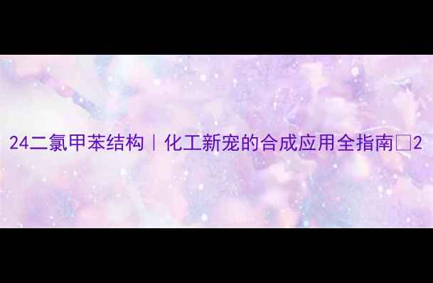 图片 24二氯甲苯结构｜化工新宠的合成应用全指南🔬2.jpg