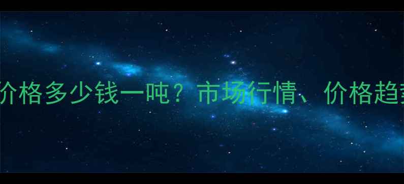 图片 24叔丁基苯酚价格多少钱一吨？市场行情、价格趋势及采购指南2.jpg