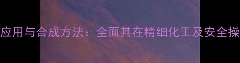 图片 2硝基丙烷的工业应用与合成方法：全面其在精细化工及安全操作中的核心作用2.jpg