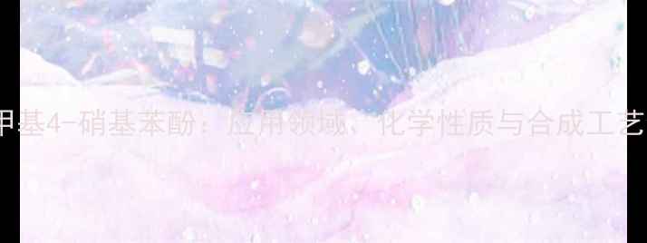 图片 3-甲基4-硝基苯酚：应用领域、化学性质与合成工艺全2.jpg