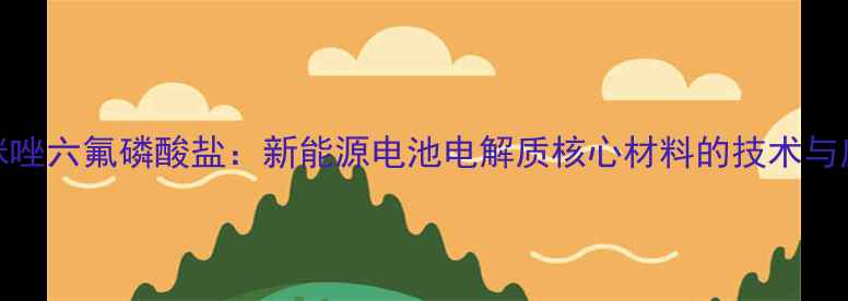 图片 3-甲基咪唑六氟磷酸盐：新能源电池电解质核心材料的技术与应用指南.jpg