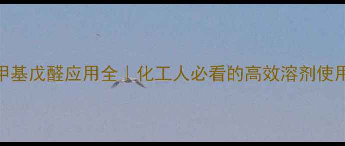 图片 34-二甲基戊醛应用全｜化工人必看的高效溶剂使用指南1.jpg