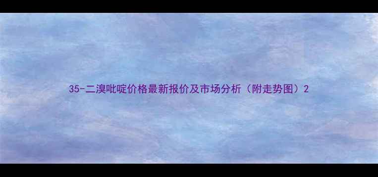 图片 35-二溴吡啶价格最新报价及市场分析（附走势图）2.jpg