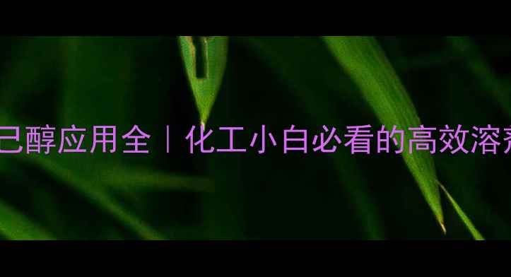 图片 35二甲基环己醇应用全｜化工小白必看的高效溶剂选择指南2.jpg