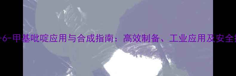 图片 3氨基-6-甲基吡啶应用与合成指南：高效制备、工业应用及安全操作全.jpg