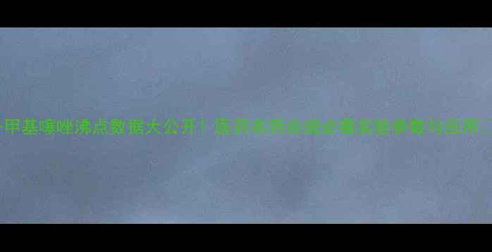 图片 4-甲基噻唑沸点数据大公开！医药农药合成必看实验参数与应用🔬1.jpg