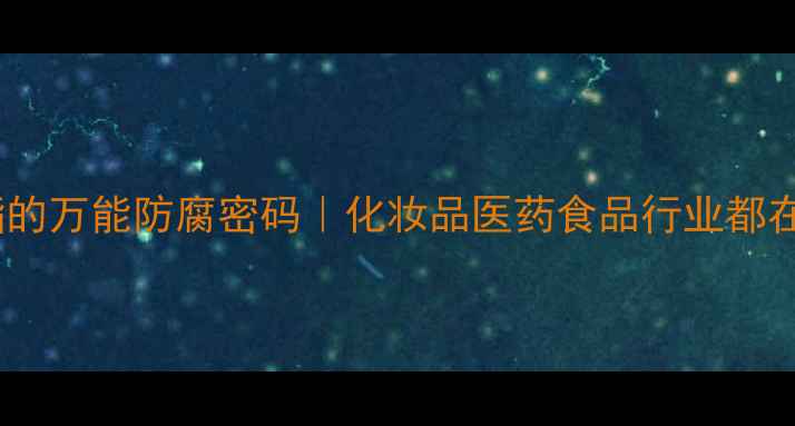 图片 4羟基苯甲酸乙酯的万能防腐密码｜化妆品医药食品行业都在抢的防腐小能手.jpg