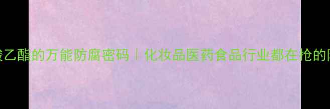 图片 4羟基苯甲酸乙酯的万能防腐密码｜化妆品医药食品行业都在抢的防腐小能手1.jpg