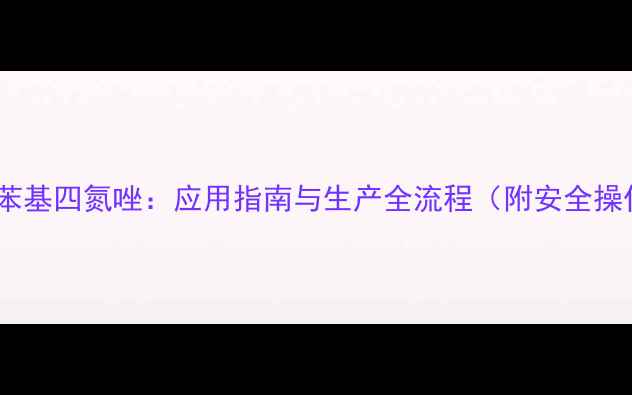 图片 5-对甲基苯基四氮唑：应用指南与生产全流程（附安全操作手册）1.jpg