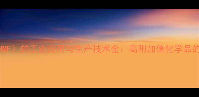 图片 5-羟甲基呋喃糠醛（HMF）的工业应用与生产技术全：高附加值化学品的市场前景与发展趋势.jpg