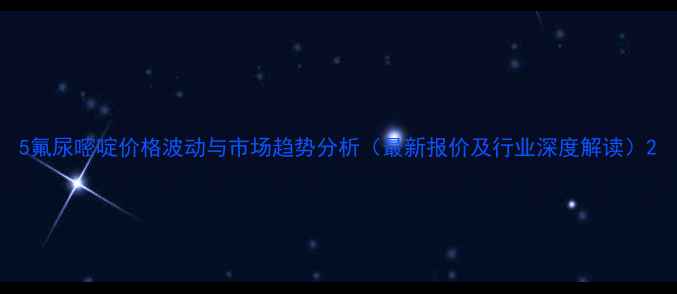 图片 5氟尿嘧啶价格波动与市场趋势分析（最新报价及行业深度解读）2.jpg