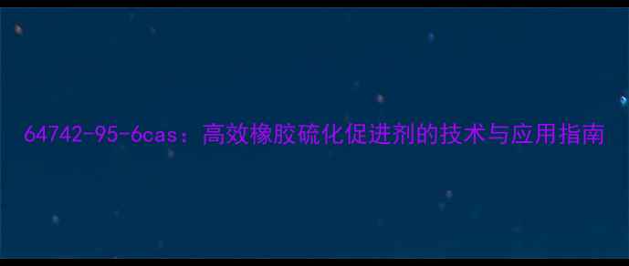 图片 64742-95-6cas：高效橡胶硫化促进剂的技术与应用指南.jpg