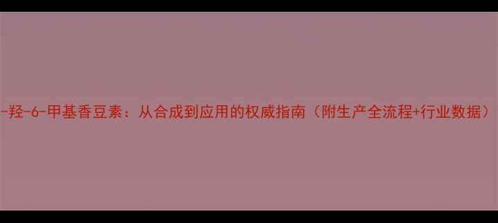 图片 7-羟-6-甲基香豆素：从合成到应用的权威指南（附生产全流程+行业数据）1.jpg
