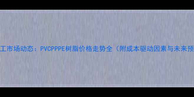 图片 8月化工市场动态：PVCPPPE树脂价格走势全（附成本驱动因素与未来预测）2.jpg