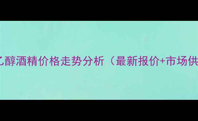 图片 999无水乙醇酒精价格走势分析（最新报价+市场供需报告）.jpg