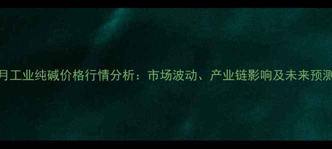图片 9月工业纯碱价格行情分析：市场波动、产业链影响及未来预测2.jpg