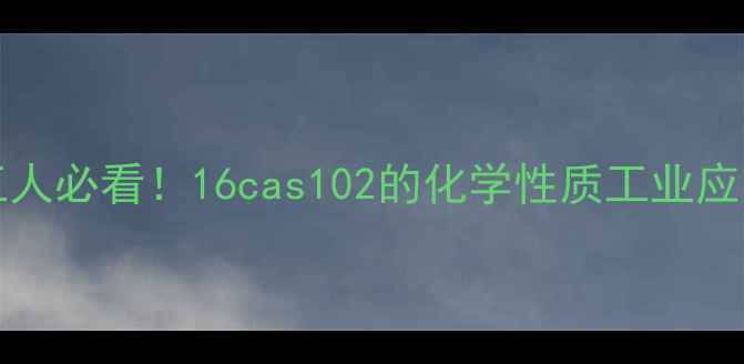 图片 CAS102-16-6深度化工人必看！16cas102的化学性质工业应用安全操作全攻略✨1.jpg