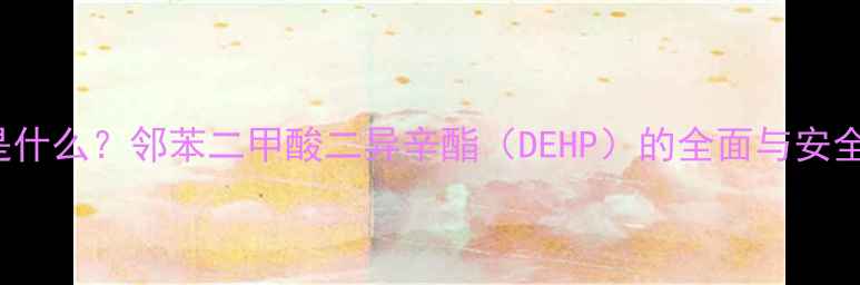 图片 CAS20388是什么？邻苯二甲酸二异辛酯（DEHP）的全面与安全替代方案2.jpg