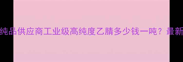 图片 CAS83-33-0乙腈纯品供应商工业级高纯度乙腈多少钱一吨？最新价格及采购指南.jpg