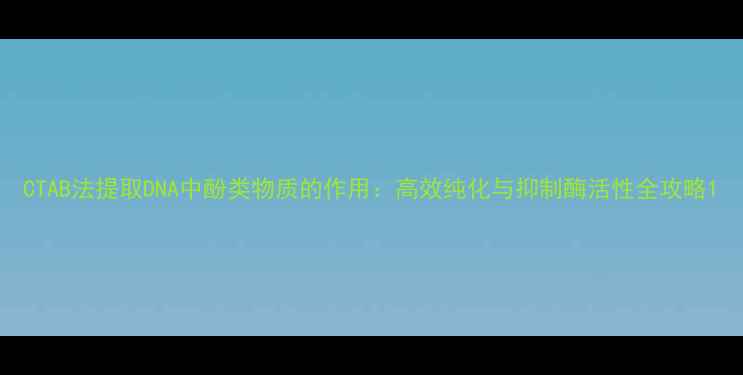图片 CTAB法提取DNA中酚类物质的作用：高效纯化与抑制酶活性全攻略1.jpg