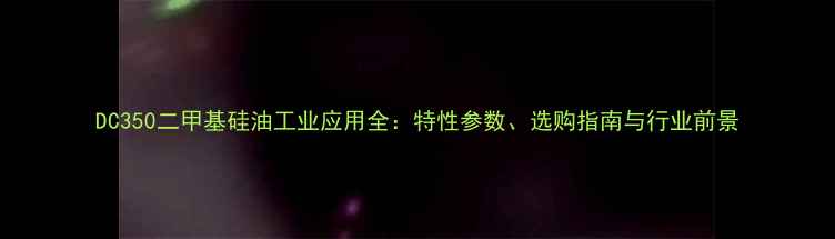 图片 DC350二甲基硅油工业应用全：特性参数、选购指南与行业前景.jpg