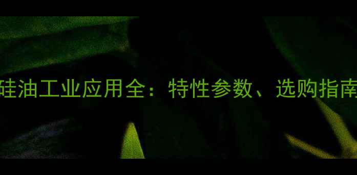 图片 DC350二甲基硅油工业应用全：特性参数、选购指南与行业前景1.jpg