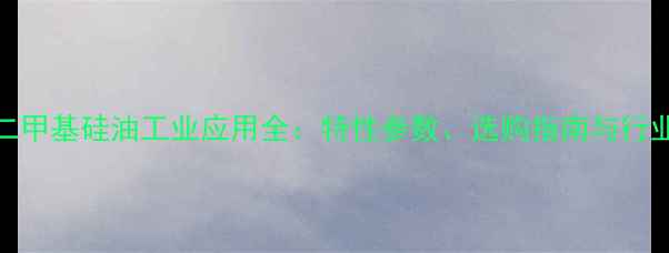 图片 DC350二甲基硅油工业应用全：特性参数、选购指南与行业前景2.jpg