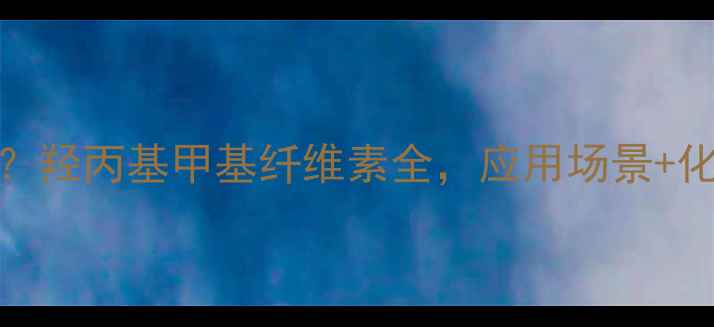 图片 HPMC的CAS是多少？羟丙基甲基纤维素全，应用场景+化学性质+选型指南.jpg