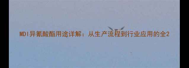 图片 MDI异氰酸酯用途详解：从生产流程到行业应用的全2.jpg