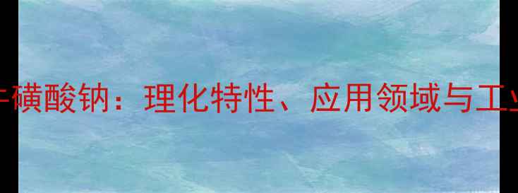 图片 N-甲基牛磺酸钠：理化特性、应用领域与工业生产全.jpg
