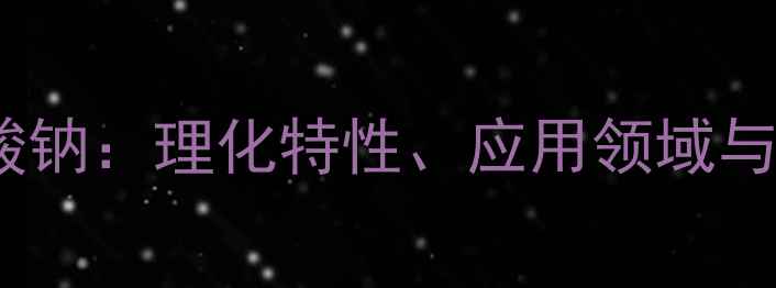 图片 N-甲基牛磺酸钠：理化特性、应用领域与工业生产全1.jpg
