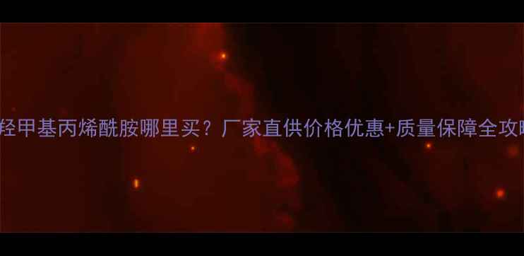 图片 N-羟甲基丙烯酰胺哪里买？厂家直供价格优惠+质量保障全攻略2.jpg